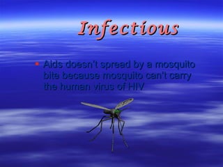Infectious Aids doesn’t spread by a mosquito bite because mosquito can’t carry the human virus of HIV 