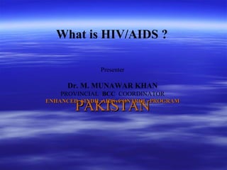 PAKISTAN Presenter Dr. M. MUNAWAR KHAN PROVINCIAL  BCC   COORDINATOR ENHANCED  SINDH  AIDS  CONTROL  PROGRAM What is HIV/AIDS ?  