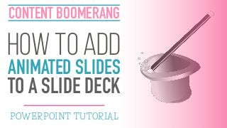 HOW TO ADD
ANIMATED SLIDES
TO A SLIDE DECK
CONTENT BOOMERANG
POWERPOINT TUTORIAL
 