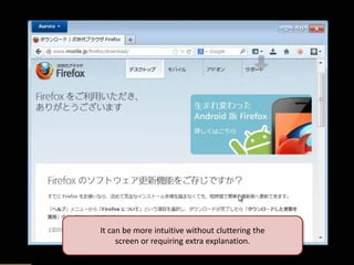 It can be more intuitive without cluttering the screen or requiring extra explanation.  