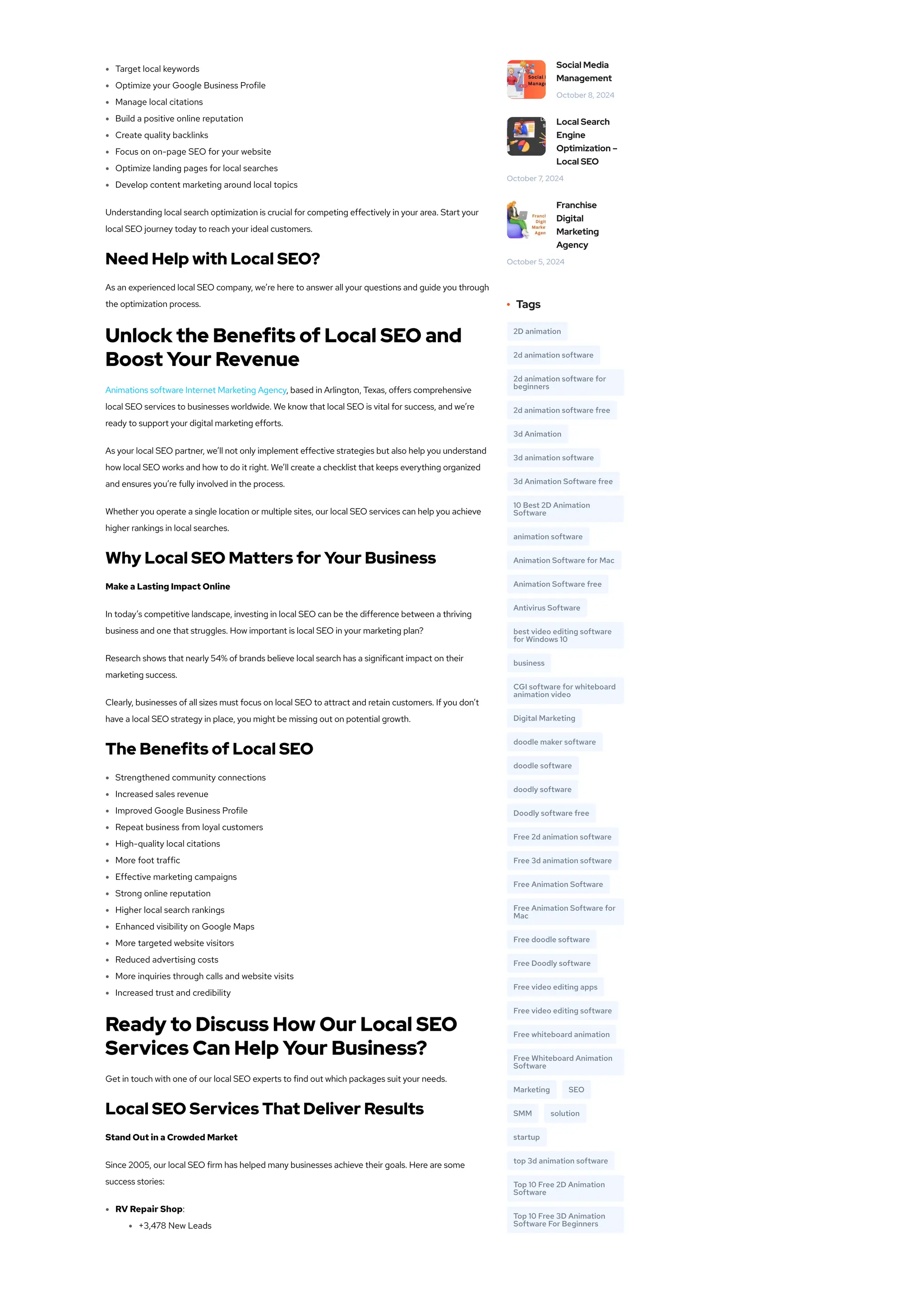 Target local keywords
Optimize your Google Business Profile
Manage local citations
Build a positive online reputation
Create quality backlinks
Focus on on-page SEO for your website
Optimize landing pages for local searches
Develop content marketing around local topics
Understanding local search optimization is crucial for competing effectively in your area. Start your
local SEO journey today to reach your ideal customers.
Need Help with Local SEO?
As an experienced local SEO company, we’re here to answer all your questions and guide you through
the optimization process.
Unlock the Benefits of Local SEO and
Boost Your Revenue
Animations software Internet Marketing Agency, based in Arlington, Texas, offers comprehensive
local SEO services to businesses worldwide. We know that local SEO is vital for success, and we’re
ready to support your digital marketing efforts.
As your local SEO partner, we’ll not only implement effective strategies but also help you understand
how local SEO works and how to do it right. We’ll create a checklist that keeps everything organized
and ensures you’re fully involved in the process.
Whether you operate a single location or multiple sites, our local SEO services can help you achieve
higher rankings in local searches.
Why Local SEO Matters for Your Business
Make a Lasting Impact Online
In today’s competitive landscape, investing in local SEO can be the difference between a thriving
business and one that struggles. How important is local SEO in your marketing plan?
Research shows that nearly 54% of brands believe local search has a significant impact on their
marketing success.
Clearly, businesses of all sizes must focus on local SEO to attract and retain customers. If you don’t
have a local SEO strategy in place, you might be missing out on potential growth.
The Benefits of Local SEO
Strengthened community connections
Increased sales revenue
Improved Google Business Profile
Repeat business from loyal customers
High-quality local citations
More foot traffic
Effective marketing campaigns
Strong online reputation
Higher local search rankings
Enhanced visibility on Google Maps
More targeted website visitors
Reduced advertising costs
More inquiries through calls and website visits
Increased trust and credibility
Ready to Discuss How Our Local SEO
Services Can Help Your Business?
Get in touch with one of our local SEO experts to find out which packages suit your needs.
Local SEO Services That Deliver Results
Stand Out in a Crowded Market
Since 2005, our local SEO firm has helped many businesses achieve their goals. Here are some
success stories:
RV Repair Shop:
+3,478 New Leads
2D animation
2d animation software
2d animation software for
beginners
2d animation software free
3d Animation
3d animation software
3d Animation Software free
10 Best 2D Animation
Software
animation software
Animation Software for Mac
Animation Software free
Antivirus Software
best video editing software
for Windows 10
business
CGI software for whiteboard
animation video
Digital Marketing
doodle maker software
doodle software
doodly software
Doodly software free
Free 2d animation software
Free 3d animation software
Free Animation Software
Free Animation Software for
Mac
Free doodle software
Free Doodly software
Free video editing apps
Free video editing software
Free whiteboard animation
Free Whiteboard Animation
Software
Marketing SEO
SMM solution
startup
top 3d animation software
Top 10 Free 2D Animation
Software
Top 10 Free 3D Animation
Software For Beginners
Social Media
Management
October 8, 2024
Local Search
Engine
Optimization –
Local SEO
October 7, 2024
Franchise
Digital
Marketing
Agency
October 5, 2024
Tags
 
