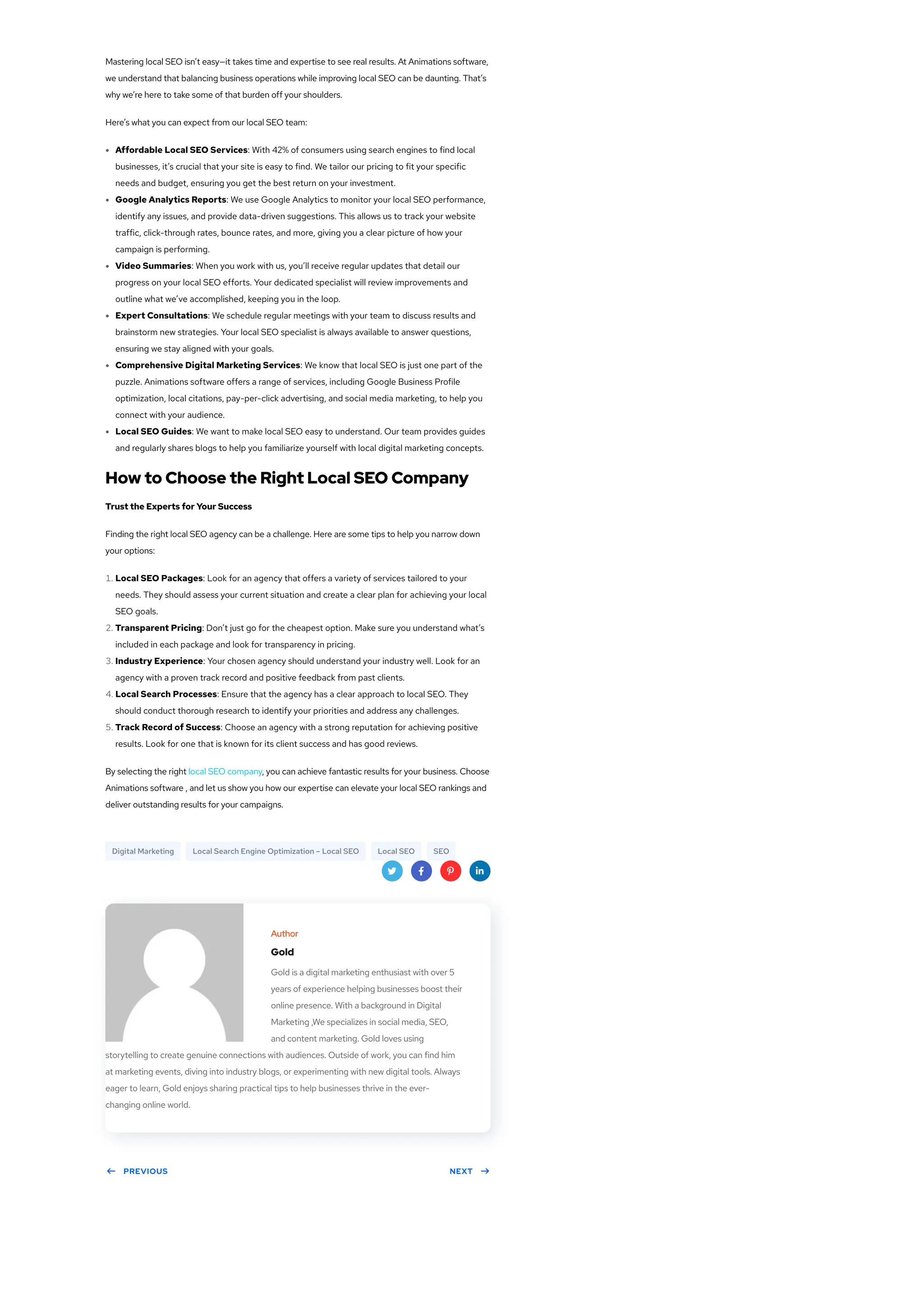 Digital Marketing Local Search Engine Optimization – Local SEO Local SEO SEO
   
 PREVIOUS NEXT 
Mastering local SEO isn’t easy—it takes time and expertise to see real results. At Animations software,
we understand that balancing business operations while improving local SEO can be daunting. That’s
why we’re here to take some of that burden off your shoulders.
Here’s what you can expect from our local SEO team:
Affordable Local SEO Services: With 42% of consumers using search engines to find local
businesses, it’s crucial that your site is easy to find. We tailor our pricing to fit your specific
needs and budget, ensuring you get the best return on your investment.
Google Analytics Reports: We use Google Analytics to monitor your local SEO performance,
identify any issues, and provide data-driven suggestions. This allows us to track your website
traffic, click-through rates, bounce rates, and more, giving you a clear picture of how your
campaign is performing.
Video Summaries: When you work with us, you’ll receive regular updates that detail our
progress on your local SEO efforts. Your dedicated specialist will review improvements and
outline what we’ve accomplished, keeping you in the loop.
Expert Consultations: We schedule regular meetings with your team to discuss results and
brainstorm new strategies. Your local SEO specialist is always available to answer questions,
ensuring we stay aligned with your goals.
Comprehensive Digital Marketing Services: We know that local SEO is just one part of the
puzzle. Animations software offers a range of services, including Google Business Profile
optimization, local citations, pay-per-click advertising, and social media marketing, to help you
connect with your audience.
Local SEO Guides: We want to make local SEO easy to understand. Our team provides guides
and regularly shares blogs to help you familiarize yourself with local digital marketing concepts.
How to Choose the Right Local SEO Company
Trust the Experts for Your Success
Finding the right local SEO agency can be a challenge. Here are some tips to help you narrow down
your options:
1. Local SEO Packages: Look for an agency that offers a variety of services tailored to your
needs. They should assess your current situation and create a clear plan for achieving your local
SEO goals.
2. Transparent Pricing: Don’t just go for the cheapest option. Make sure you understand what’s
included in each package and look for transparency in pricing.
3. Industry Experience: Your chosen agency should understand your industry well. Look for an
agency with a proven track record and positive feedback from past clients.
4. Local Search Processes: Ensure that the agency has a clear approach to local SEO. They
should conduct thorough research to identify your priorities and address any challenges.
5. Track Record of Success: Choose an agency with a strong reputation for achieving positive
results. Look for one that is known for its client success and has good reviews.
By selecting the right local SEO company, you can achieve fantastic results for your business. Choose
Animations software , and let us show you how our expertise can elevate your local SEO rankings and
deliver outstanding results for your campaigns.
Author
Gold
Gold is a digital marketing enthusiast with over 5
years of experience helping businesses boost their
online presence. With a background in Digital
Marketing ,We specializes in social media, SEO,
and content marketing. Gold loves using
storytelling to create genuine connections with audiences. Outside of work, you can find him
at marketing events, diving into industry blogs, or experimenting with new digital tools. Always
eager to learn, Gold enjoys sharing practical tips to help businesses thrive in the ever-
changing online world.
 