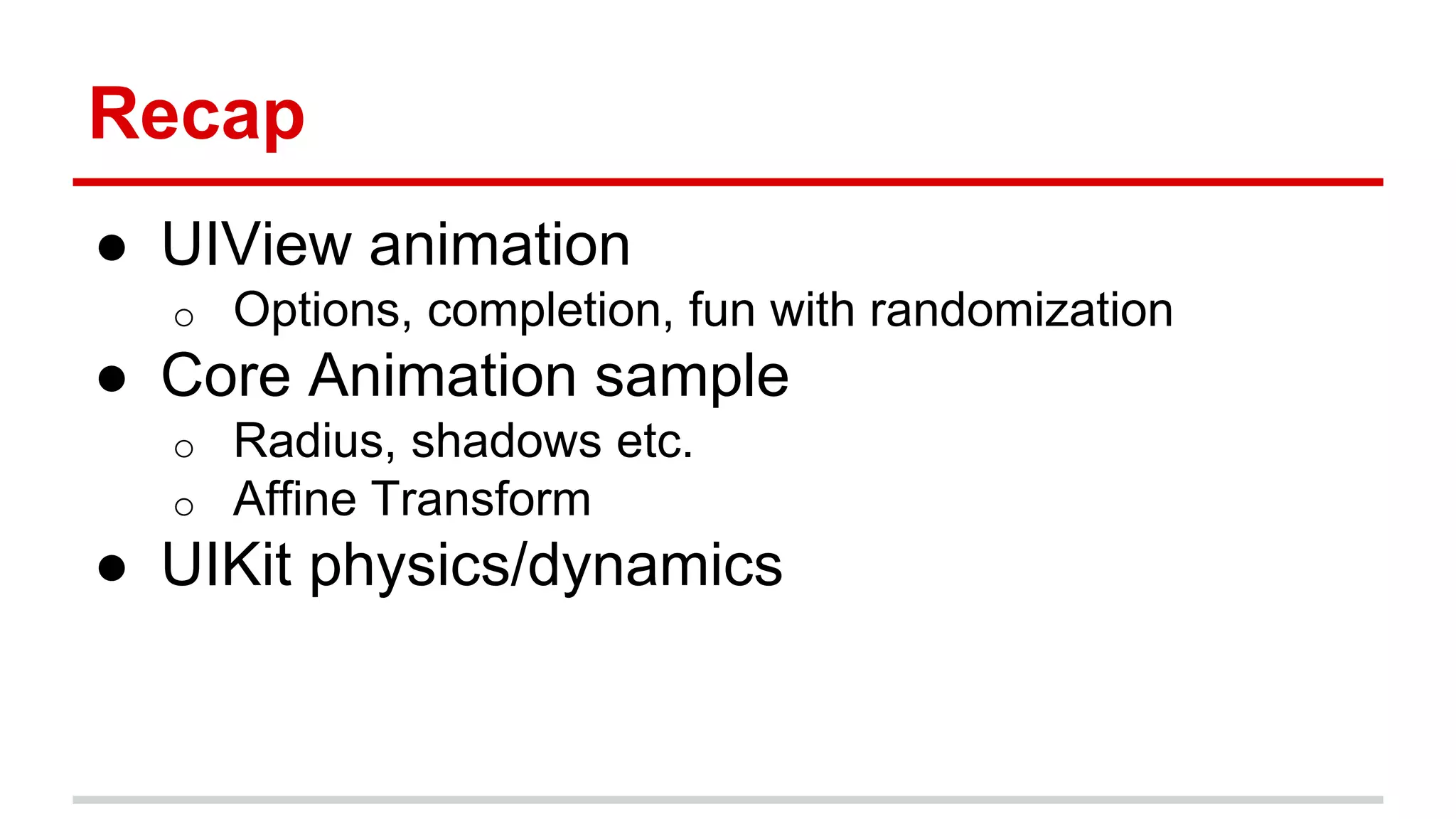 Recap
● UIView animation
o Options, completion, fun with randomization
● Core Animation sample
o Radius, shadows etc.
o Affine Transform
● UIKit physics/dynamics
 