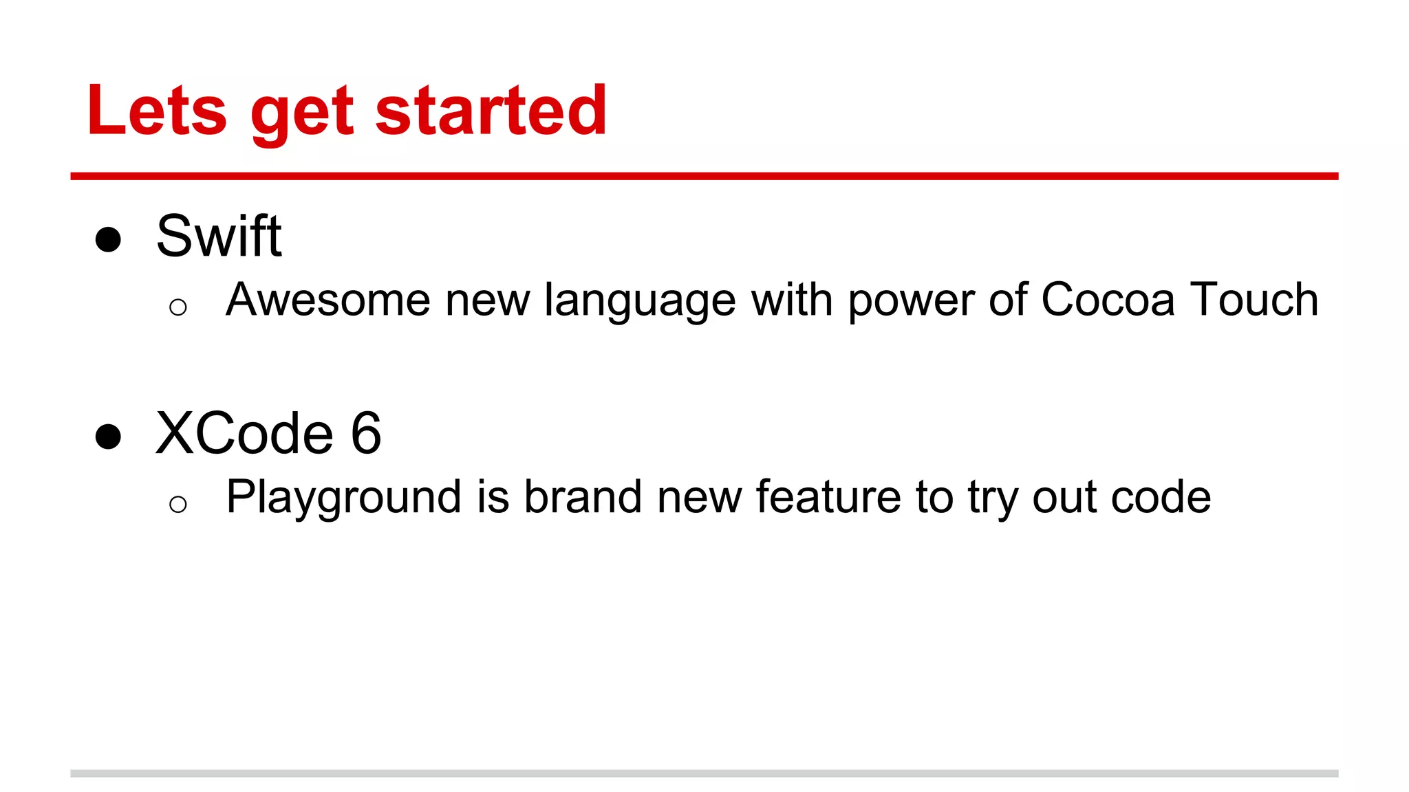 Lets get started
● Swift
o Awesome new language with power of Cocoa Touch
● XCode 6
o Playground is brand new feature to try out code
 