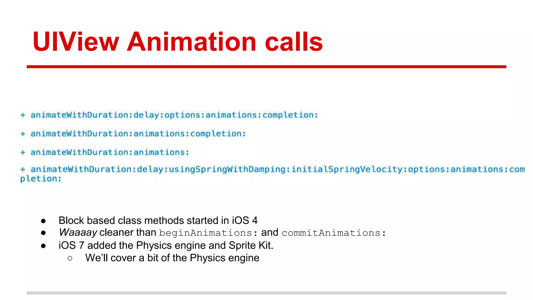 UIView Animation calls
● Block based class methods started in iOS 4
● Waaaay cleaner than beginAnimations: and commitAnimations:
● iOS 7 added the Physics engine and Sprite Kit.
○ We’ll cover a bit of the Physics engine
 