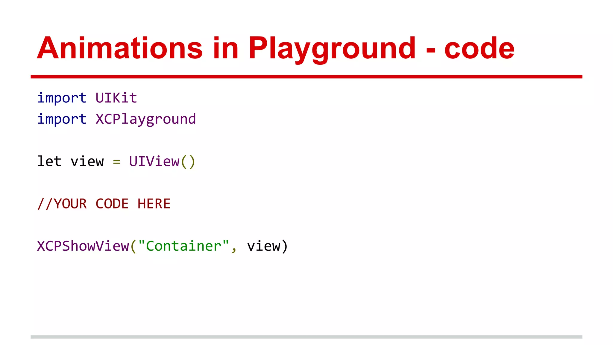 Animations in Playground - code
import UIKit
import XCPlayground
let view = UIView()
//YOUR CODE HERE
XCPShowView("Container", view)
 