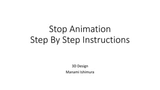 Stop Animation
Step By Step Instructions
3D Design
Manami Ishimura
 