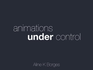 animations
under control
Aline K Borges
 