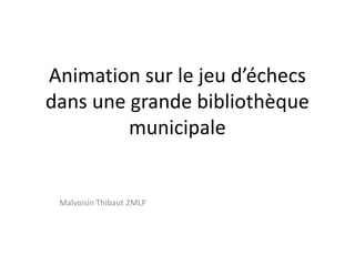 Animation sur le jeu d’échecs
dans une grande bibliothèque
         municipale


 Malvoisin Thibaut 2MLP
 