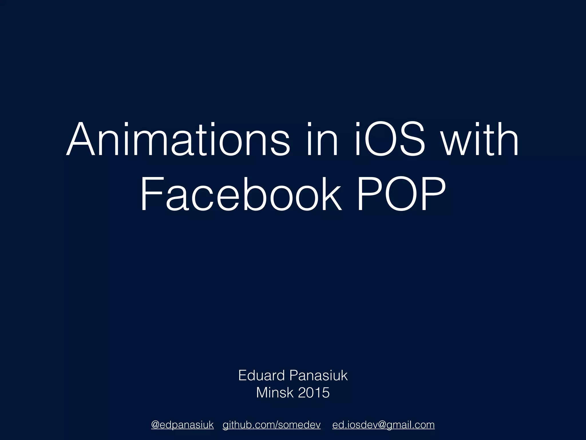 Animations in iOS with
Facebook POP
Eduard Panasiuk
Minsk 2015
@edpanasiuk github.com/somedev ed.iosdev@gmail.com
 