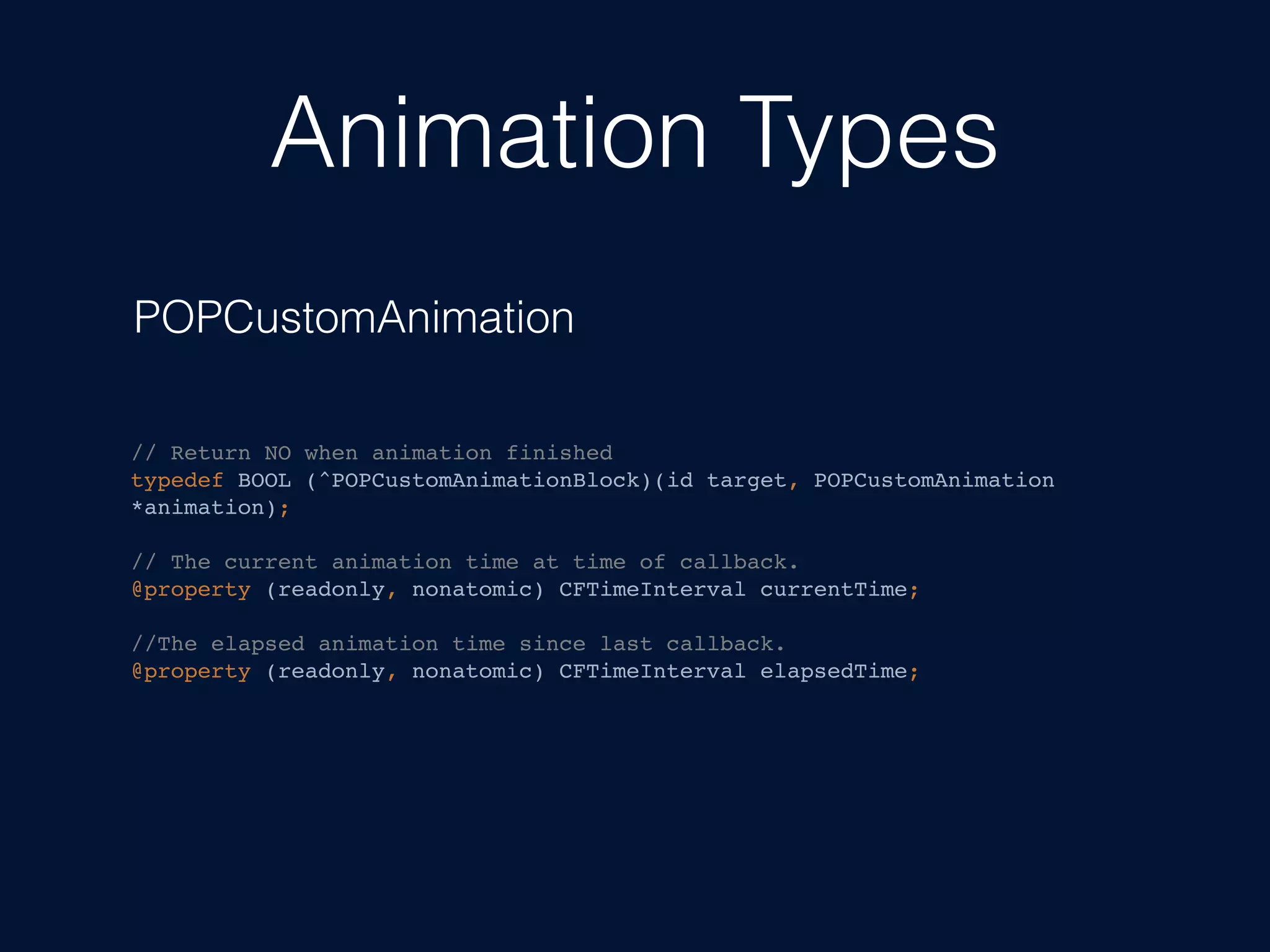 Animation Types
POPCustomAnimation
// Return NO when animation finished
typedef BOOL (^POPCustomAnimationBlock)(id target, POPCustomAnimation
*animation);
// The current animation time at time of callback.
@property (readonly, nonatomic) CFTimeInterval currentTime;
//The elapsed animation time since last callback.
@property (readonly, nonatomic) CFTimeInterval elapsedTime;
 