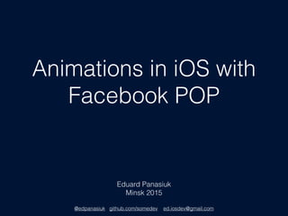 Animations in iOS with
Facebook POP
Eduard Panasiuk
Minsk 2015
@edpanasiuk github.com/somedev ed.iosdev@gmail.com
 