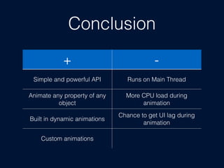 Conclusion
+ -
Simple and powerful API Runs on Main Thread
Animate any property of any
object
More CPU load during
animation
Built in dynamic animations
Chance to get UI lag during
animation
Custom animations
 