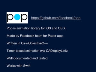 https://github.com/facebook/pop
Pop is animation library for iOS and OS X. 

Made by Facebook team for Paper app.

Written in C++/ObjectiveC++

Timer-based animation (via CADisplayLink)

Well documented and tested

Works with Swift
 