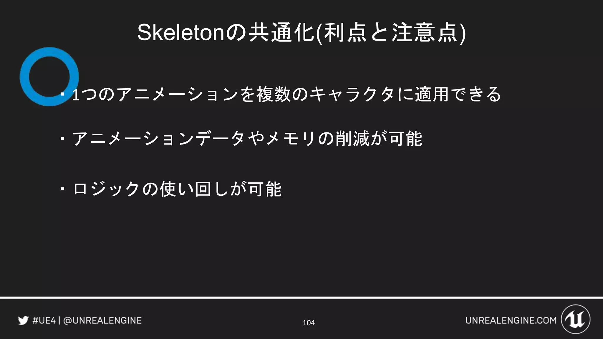 Skeletonの共通化(利点と注意点)
・1つのアニメーションを複数のキャラクタに適用できる
・アニメーションデータやメモリの削減が可能
・ロジックの使い回しが可能
104
 