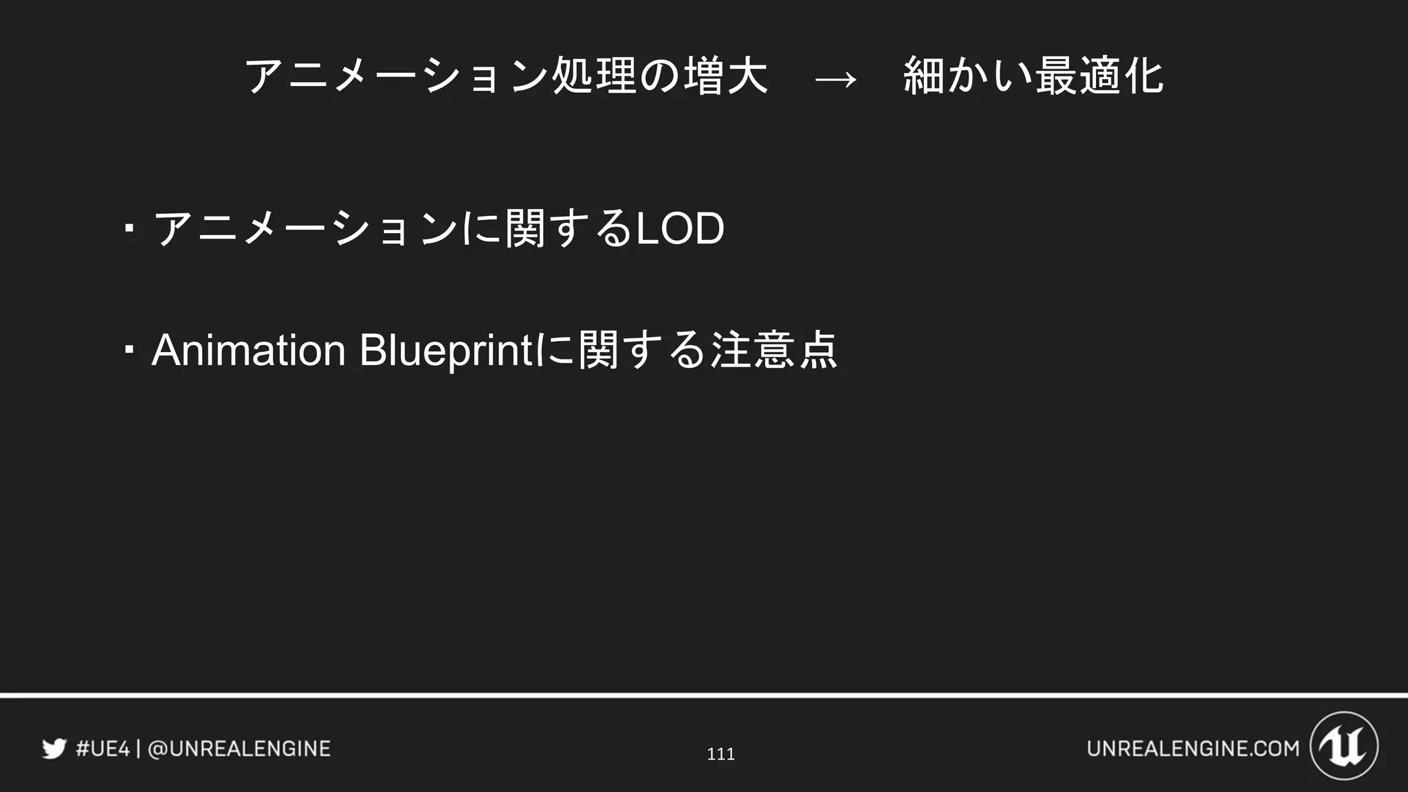 アニメーション処理の増大 → 細かい最適化
・アニメーションに関するLOD
・Animation Blueprintに関する注意点
111
 