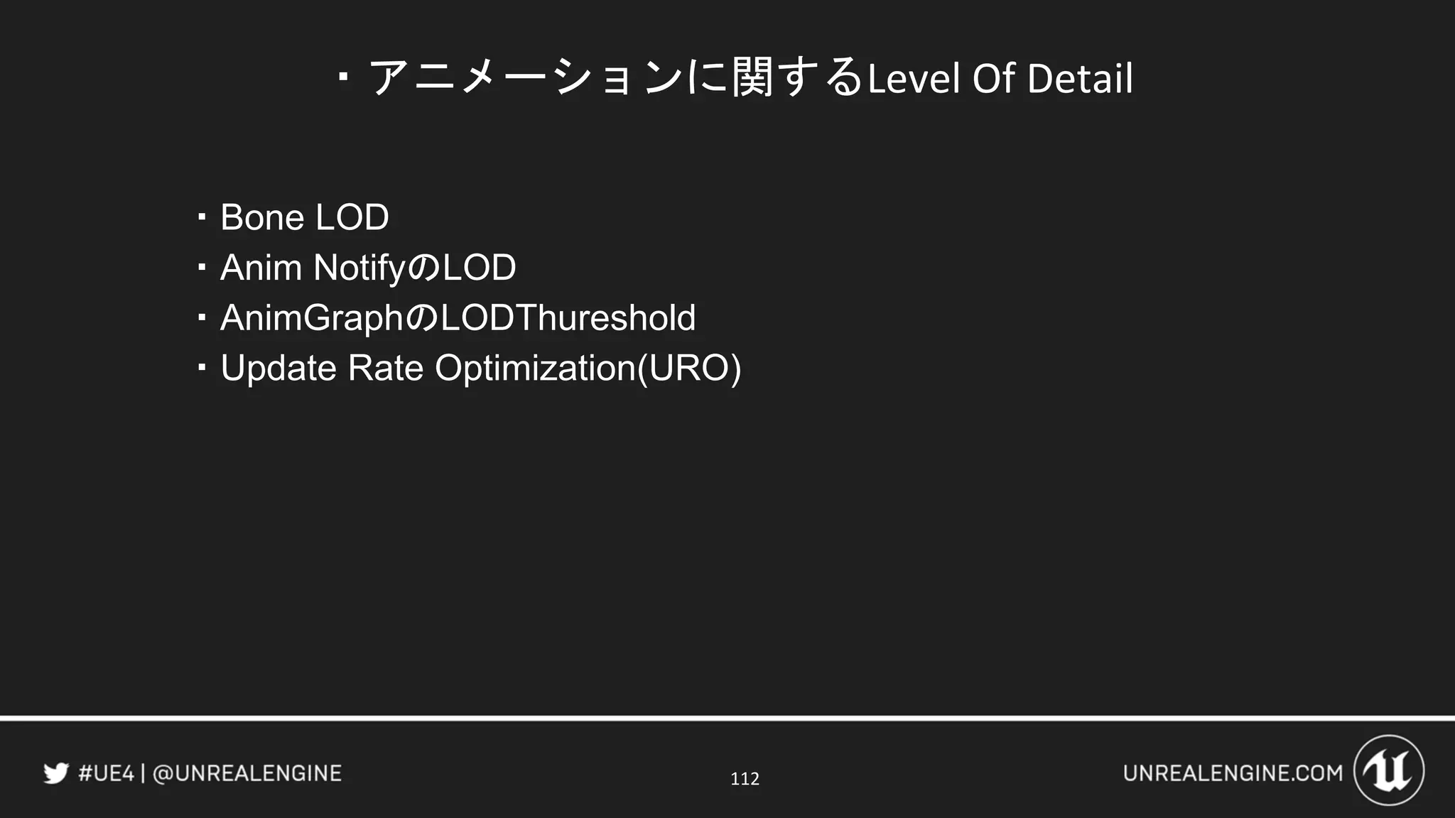 ・アニメーションに関するLevel Of Detail
・Bone LOD
・Anim NotifyのLOD
・AnimGraphのLODThureshold
・Update Rate Optimization(URO)
112
 