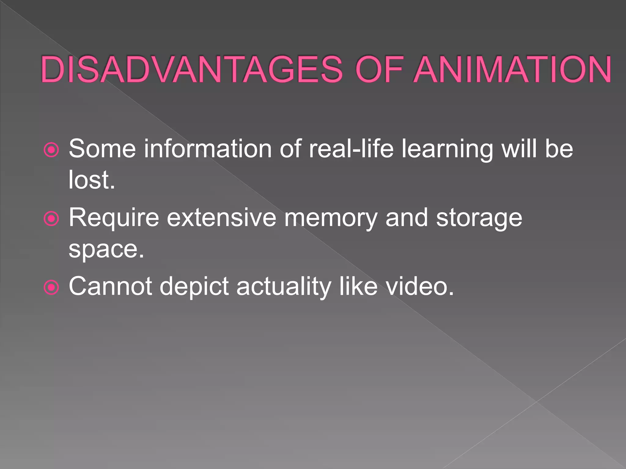  Some information of real-life learning will be
lost.
 Require extensive memory and storage
space.
 Cannot depict actuality like video.
 