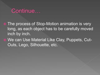  The process of Stop-Motion animation is very
long, as each object has to be carefully moved
inch by inch.
 We can Use Material Like Clay, Puppets, Cut-
Outs, Lego, Silhouette, etc.
 