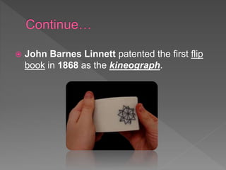  John Barnes Linnett patented the first flip
book in 1868 as the kineograph.
 