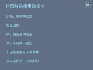什麼時候使用動畫？
狀態、模式的改變
吸引使用者的注意
視覺回饋
減少等待的不耐煩
引導使用者至下個動作
建立空間感 (心智模型)
 
