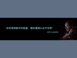 “沒有預期動作的動畫，顯的僵硬以及不自然”
John Lasseter
 