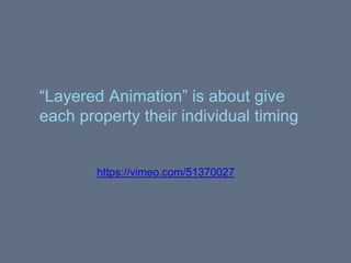 “Layered Animation” is about give
each property their individual timing
https://vimeo.com/51370027
 