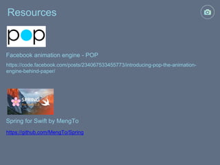 Resources
https://code.facebook.com/posts/234067533455773/introducing-pop-the-animation-
engine-behind-paper/
Facebook animation engine - POP
Spring for Swift by MengTo
https://github.com/MengTo/Spring
 