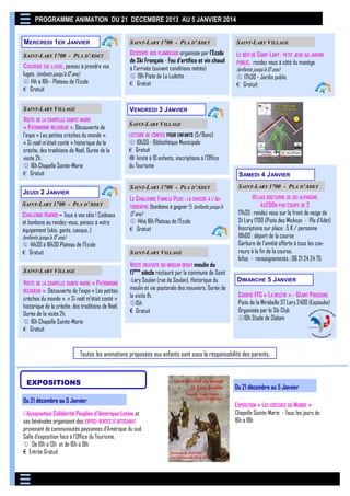 PROGRAMME ANIMATION DU 21 DECEMBRE 2013 AU 5 JANVIER 2014
MERCREDI 1ER JANVIER
SAINT-LARY 1700 - PLA D’ADET

COURSE DE LUGE, pensez à prendre vos
luges. (enfants jusqu’à 12 ans)
 14h à 16h - Plateau de l’Ecole
€ Gratuit
SAINT-LARY VILLAGE

SAINT-LARY 1700 - PLA D’ADET

SAINT-LARY VILLAGE

DESCENTE AUX FLAMBEAUX organisée par l’Ecole
de Ski Français - Feu d’artifice et vin chaud
à l’arrivée (suivant conditions météo)
 19h Piste de La Ludette
€ Gratuit

LE DÉFI DE S AINT-LARY : PETIT JEUX AU JARDIN
PUBLIC, rendez vous à côté du manège.
(enfants jusqu’à 12 ans)
 17h30 - Jardin public
€ Gratuit

VENDREDI 3 JANVIER

VISITE DE LA CHAPELLE SAINTE MARIE
« PATRIMOINE RELIGIEUX », Découverte de
l’expo « Les petites crèches du monde ».
« Si noël m’était conté » historique de la
crèche, des traditions de Noël. Durée de la
visite 2h.
 16h Chapelle Sainte-Marie
€ Gratuit

SAINT-LARY VILLAGE
LECTURE DE CONTES POUR ENFANTS (5/8ans)

 10h30 - Bibliothèque Municipale
€ Gratuit
 limité à 10 enfants, inscriptions à l’Office
du Tourisme
SAMEDI 4 JANVIER
SAINT-LARY 1700 - PLA D’ADET

JEUDI 2 JANVIER
SAINT-LARY 1700 - PLA D’ADET

CHALLENGE HARIBO – Tous à vos skis ! Cadeaux
et bonbons au rendez-vous, pensez à votre
équipement (skis, gants, casque..)
(enfants jusqu’à 12 ans)
 14h30 à 16h30 Plateau de l’Ecole
€ Gratuit
SAINT-LARY VILLAGE

VISITE DE LA CHAPELLE SAINTE MARIE « PATRIMOINE
RELIGIEUX », Découverte de l’expo « Les petites
crèches du monde ». « Si noël m’était conté »
historique de la crèche, des traditions de Noël.
Durée de la visite 2h.
 16h Chapelle Sainte-Marie
€ Gratuit

SAINT-LARY 1700 - PLA D’ADET

LE CHALLENGE FAMILLE PLUS : LA CHASSE À L’AUTOGRAPHE (bonbons à gagner !) (enfants jusqu’à
12 ans)
 14hà 16h Plateau de l’Ecole
€ Gratuit

RELAIS NOCTURNE DE SKI ALPINISME
4X200M PAR ÉQUIPE DE 2
17h30 : rendez vous sur le front de neige de
St Lary 1700 (Piste des Mickeys - Pla d'Adet)
Inscriptions sur place : 5 € / personne
18h00 : départ de la course
Garbure de l’amitié offerte à tous les coureurs à la fin de la course.
Infos - renseignements : 06 21 24 24 75

SAINT-LARY VILLAGE

VISITE GRATUITE DU MOULIN DEBAT moulin du
17ème siècle restauré par la commune de Saint
-Lary Soulan (rue de Soulan). Historique du
moulin et vie pastorale des meuniers. Durée de
la visite 1h.
15h
€ Gratuit

DIMANCHE 5 JANVIER
COURSE FFS « LA RELÈVE » - GÉANT POUSSINS
Piste de la Mirabelle ST Lary 2400 (Espiaube)
Organisée par le Ski Club
10h Stade de Slalom

Toutes les animations proposées aux enfants sont sous la responsabilité des parents.

EXPOSITIONS
Du 21 décembre au 5 Janvier
L'Association Solidarité Peuples d'Amérique Latine et
ses bénévoles organisent des EXPOS-VENTES D'ARTISANAT
provenant de communautés paysannes d’Amérique du sud.
Salle d’exposition face à l’Office du Tourisme.
 De 10h à 13h et de 16h à 19h
€ Entrée Gratuit

Du 21 décembre au 5 Janvier
EXPOSITION « LES CRÈCHES DU MONDE »
Chapelle Sainte-Marie - Tous les jours de
16h à 18h

 