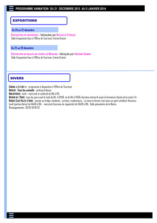 PROGRAMME ANIMATION DU 21 DECEMBRE 2013 AU 5 JANVIER 2014
EXPOSITIONS
Du 20 au 22 décembre
EXPOSITION DE BRODERIES - fabriquées par NATHALIE FORGUE
Salle d’exposition face à l’Office de Tourisme. Entrée Gratuit
Du 22 au 29 décembre
EXPOSITION DE BIJOUX EN VERRE DE MURANO - fabriqués par VIRGINIE SAMBA
Salle d’exposition face à l’Office de Tourisme. Entrée Gratuit

DIVERS
CINÉMA « LE LARY » - programme à disposition à l’Office de Tourisme
MARCHÉ : Tous les samedis - parking Ardoune
BIBLIOTHÈQUE : lundi – mercredi et vendredi de 10h à 12h
MAISON DE L’OURS : tous les jours sauf le lundi de 9h à 12h30 et de 14h à 17h30, dernière entrée 1h avant la fermeture (durée de la visite 1 h)
BRIDGE CLUB VALLÉE D’AURE : Jouons au bridge, résidents, curistes, randonneurs… La mise en forme c’est aussi un sport cérébral. Horaires :
lundi (parties libres) de 14h30 à 19h - mercredi (tournois de régularité) de 14h30 à 19h. Salle polyvalente de la Mairie.
Renseignements : 05 62 40 04 22

 