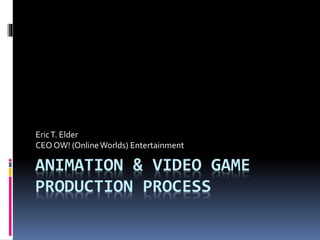 ANIMATION & VIDEO GAME
PRODUCTION PROCESS
EricT. Elder
CEO OW! (OnlineWorlds) Entertainment
 