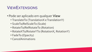 VIEWEXTENSIONS
• Pode ser aplicado em qualquer View
• TranslateTo (TranslationX eTranslationY)
• ScaleTo/RelScaleTo (Scale)
• RotateTo/RelRotateTo (Rotation)
• RotateXTo/RotateYTo (RotationX, RotationY)
• FadeTo (Opacity)
• CancelAnimations
 