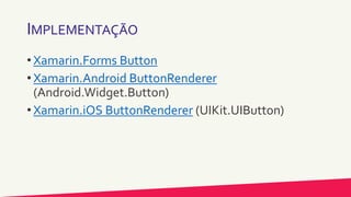 IMPLEMENTAÇÃO
• Xamarin.Forms Button
• Xamarin.Android ButtonRenderer
(Android.Widget.Button)
• Xamarin.iOS ButtonRenderer (UIKit.UIButton)
 