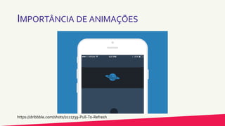 IMPORTÂNCIA DE ANIMAÇÕES
https://dribbble.com/shots/2111739-Pull-To-Refresh
 