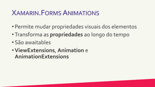 XAMARIN.FORMS ANIMATIONS
• Permite mudar propriedades visuais dos elementos
• Transforma as propriedades ao longo do tempo
• São awaitables
• ViewExtensions, Animation e
AnimationExtensions
 