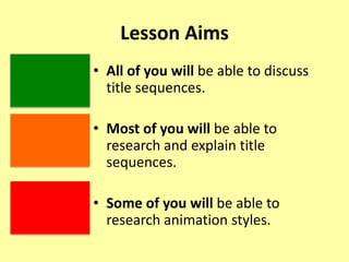 Lesson Aims
• All of you will be able to discuss
title sequences.
• Most of you will be able to
research and explain title
sequences.
• Some of you will be able to
research animation styles.
 