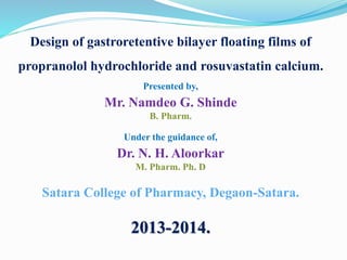 Design of gastroretentive bilayer floating films of
propranolol hydrochloride and rosuvastatin calcium.
Presented by,
Mr. Namdeo G. Shinde
B. Pharm.
Under the guidance of,
Dr. N. H. Aloorkar
M. Pharm. Ph. D
Satara College of Pharmacy, Degaon-Satara.
2013-2014.
 