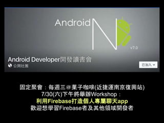 固定聚會：每週三＠菓子咖啡(近捷運南京復興站)
7/30(六)下午將舉辦Workshop：
利用Firebase打造個人專屬聊天app
歡迎想學習Firebase者及其他領域開發者
 