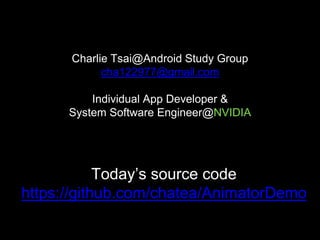 Charlie Tsai@Android Study Group
cha122977@gmail.com
Individual App Developer &
System Software Engineer@NVIDIA
Today’s source code
https://github.com/chatea/AnimatorDemo
 