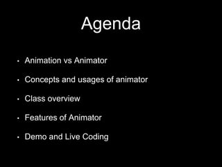 Agenda
• Animation vs Animator
• Concepts and usages of animator
• Class overview
• Features of Animator
• Demo and Live Coding
 