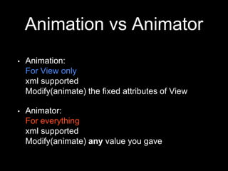 Animation vs Animator
• Animation:
For View only
xml supported
Modify(animate) the fixed attributes of View
• Animator:
For everything
xml supported
Modify(animate) any value you gave
 