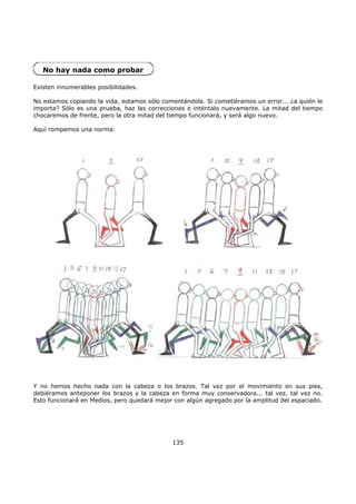 No hay nada como probar
Existen innumerables posibilidades.
No estamos copiando la vida, estamos sólo comentándola. Si cometiéramos un error... ¿a quién le
importa? Sólo es una prueba, haz las correcciones e inténtalo nuevamente. La mitad del tiempo
chocaremos de frente, pero la otra mitad del tiempo funcionará, y será algo nuevo.
Aquí rompemos una norma:
Y no hemos hecho nada con la cabeza o los brazos. Tal vez por el movimiento en sus pies,
debiéramos anteponer los brazos y la cabeza en forma muy conservadora... tal vez, tal vez no.
Esto funcionará en Medios, pero quedará mejor con algún agregado por la amplitud del espaciado.
135
 