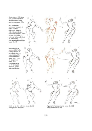 Hagamos un ciclo para
que podamos testarlo
repetidamente para
apuntar cualquier fallo
Hey, no es tan
horroroso después de
todo. Si ahora
queremos hacerlo
más interesante con
posiciones de paso entre
los dos extremos...
primero, balanceándose
de esta forma.
Pon la cadera tendiendo
hacia el #13
Ahora vuelve al
otro lado.
Consigue algo de
confianza ahora...
hagamos que las
caderas tiendan
hacia el #1 y tira
de las piernas
como hice
instintivamente
en mi bosquejo
original. Ahora
seamos hábiles.
Ponlo en el otro extremo cerca de #1
empujándola más allá
cont
Y pon en el otro extremo, cerca de #13
empujándola más allá
253
 