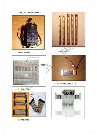 4. SERVO MOTOR 10K TORQUE
5. BREAD BOARD
6. JUMPER WIRE
7. FLEX SENSOR
8. 11.1V BATTERY
9. BATTERY CONNECTOR
 