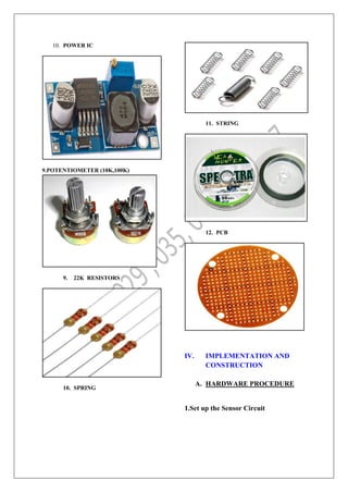10. POWER IC
9.POTENTIOMETER (10K,100K)
9. 22K RESISTORS
10. SPRING
11. STRING
12. PCB
IV. IMPLEMENTATION AND
CONSTRUCTION
A. HARDWARE PROCEDURE
1.Set up the Sensor Circuit
 