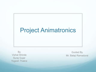 Project Animatronics
Guided By
Mr. Balaji Ramadurai
By
Vishal Shinde
Suraj Gujar
Yogesh Thakre
 