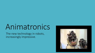 Animatronics
The new technology in robots,
increasingly impressive.
 