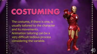 The costume, if there is one, is
usually tailored to the character
and its movements.
Animation tailoring can be a
very difficult tedious process
considering the variable.
 