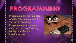 Programming is the final step,
And for some animations it is
The most rewarding.
Programming can be done
either at the manufacturing
facility or at the final
installation site.
 