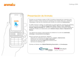 Catálogo 2009




Presentación de Animatu
 Animatu es una empresa creada en 2002. Se dedica al desarrollo de contenidos pa...